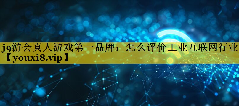 怎么评价工业互联网行业 怎么评价工业互联网行业