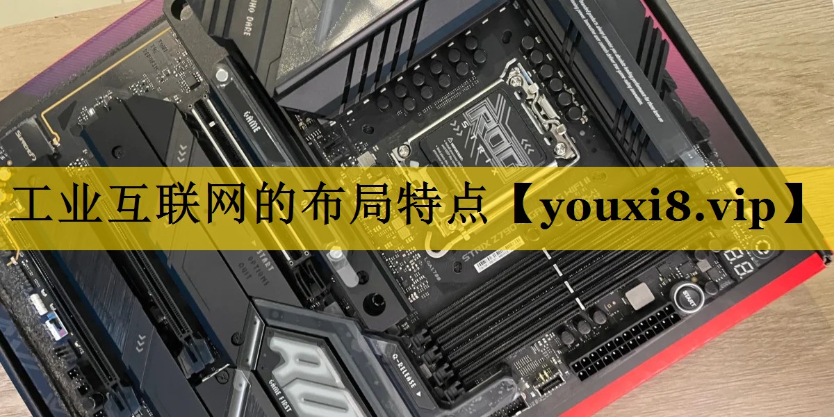工业互联网的布局特点 工业互联网的布局特点