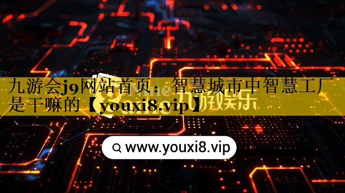 智慧城市中智慧工厂是干嘛的 智慧城市中智慧工厂是干嘛的
