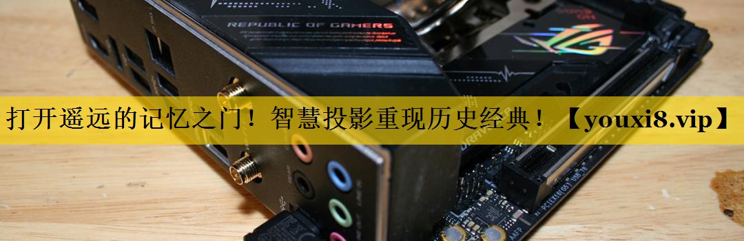 打开遥远的记忆之门!智慧投影重现历史经典! 打开遥远的记忆之门!智慧投影重现历史经典!