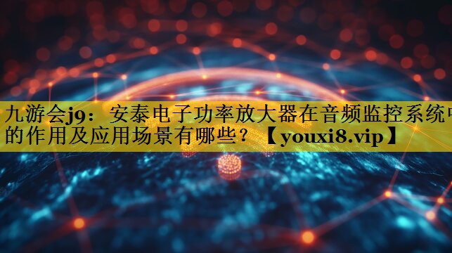 安泰电子功率放大器在音频监控系统中的作用及应用场景有哪些? 安泰电子功率放大器在音频监控系统中的作用及应用场景有哪些?