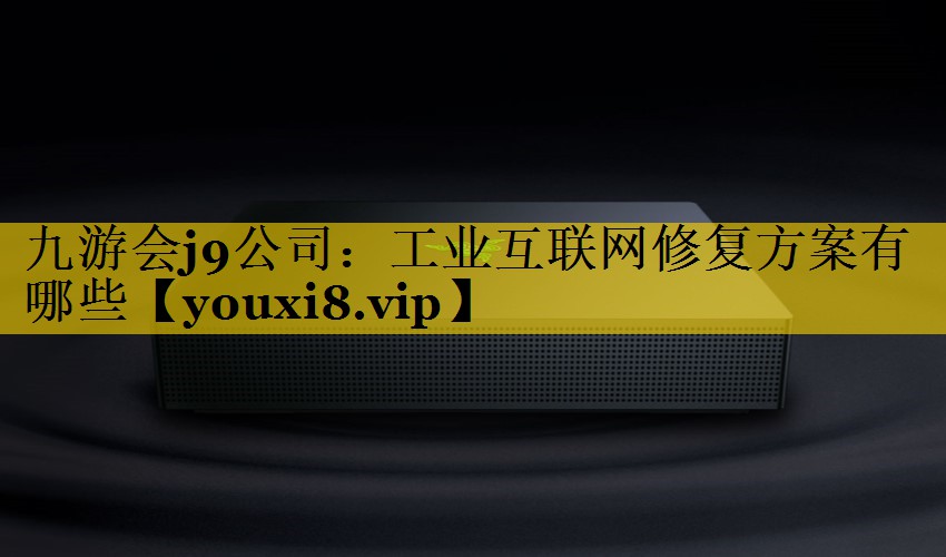 工业互联网修复方案有哪些 工业互联网修复方案有哪些