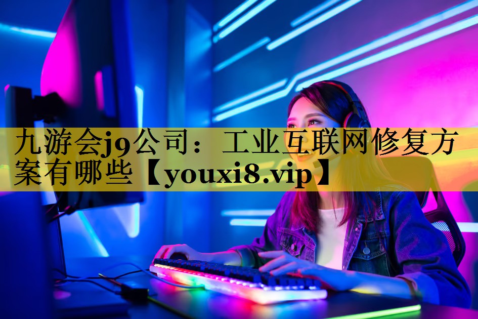 工业互联网修复方案有哪些 工业互联网修复方案有哪些