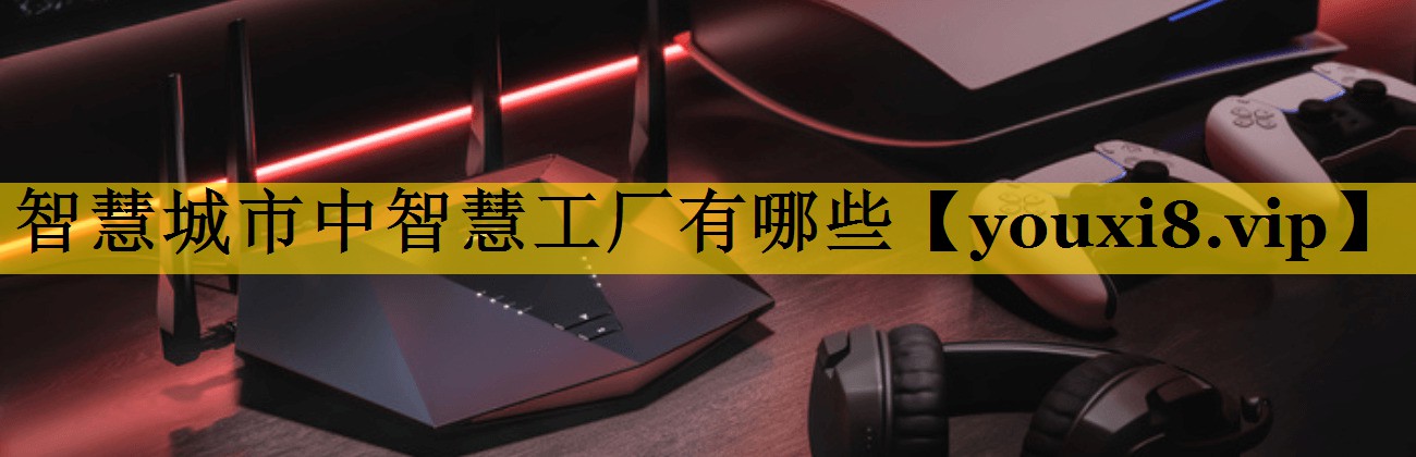 智慧城市中智慧工厂有哪些 智慧城市中智慧工厂有哪些