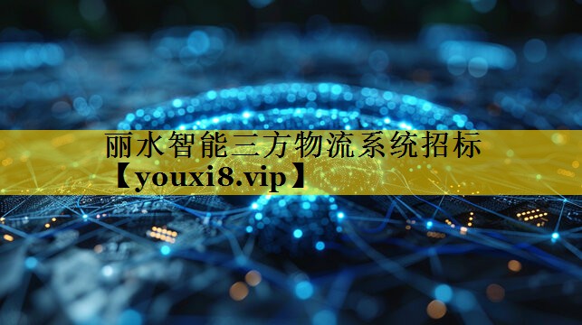 丽水智能三方物流系统招标 丽水智能三方物流系统招标