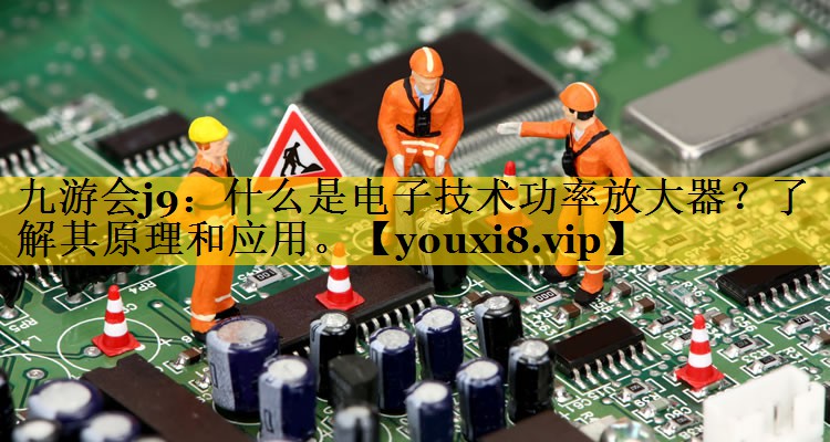 什么是电子技术功率放大器?了解其原理和应用。 什么是电子技术功率放大器?了解其原理和应用。