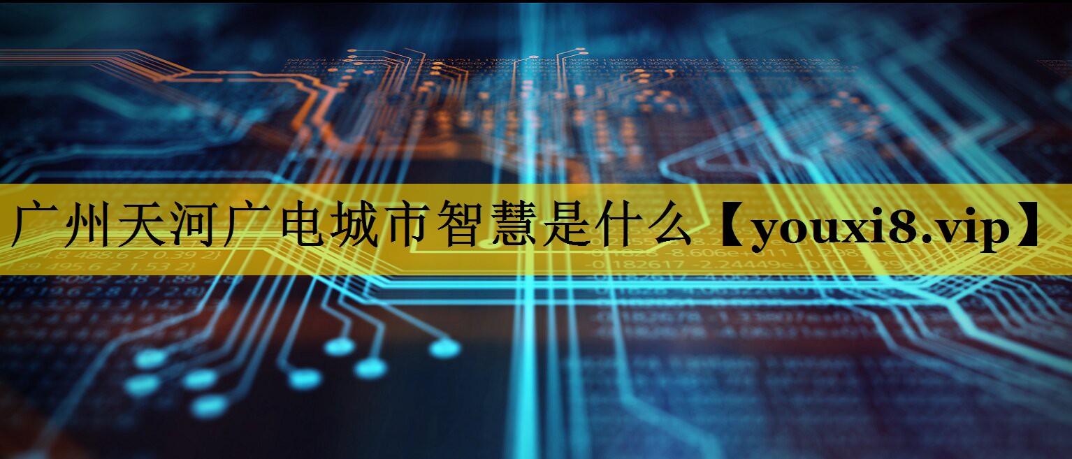 广州天河广电城市智慧是什么 广州天河广电城市智慧是什么