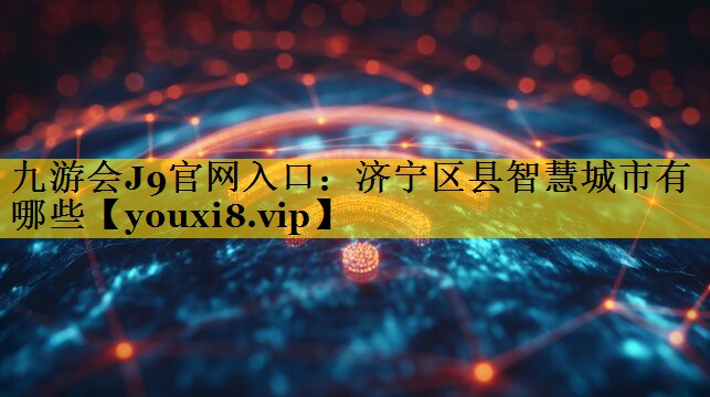济宁区县智慧城市有哪些 济宁区县智慧城市有哪些