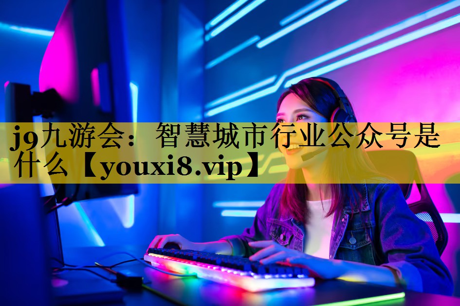 智慧城市行业公众号是什么 智慧城市行业公众号是什么
