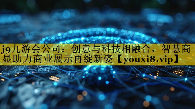 创意与科技相融合,智慧商显助力商业展示再绽新姿 创意与科技相融合,智慧商显助力商业展示再绽新姿