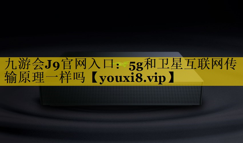 5g和卫星互联网传输原理一样吗 5g和卫星互联网传输原理一样吗