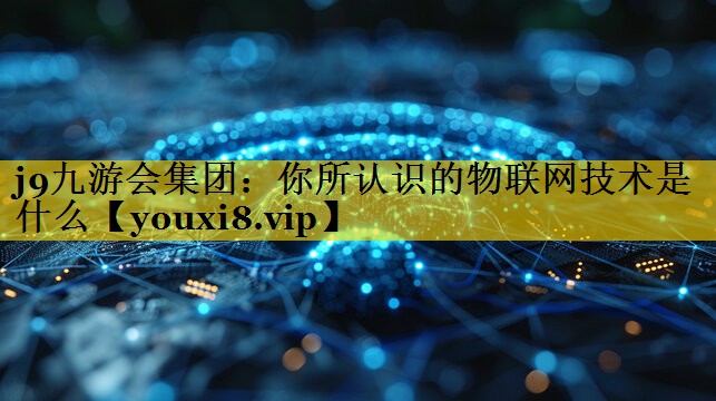 你所认识的物联网技术是什么 你所认识的物联网技术是什么