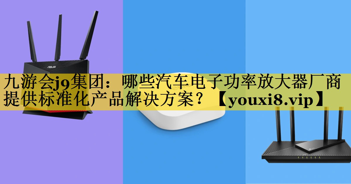 哪些汽车电子功率放大器厂商提供标准化产品解决方案? 哪些汽车电子功率放大器厂商提供标准化产品解决方案?