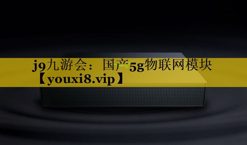 国产5g物联网模块 国产5g物联网模块