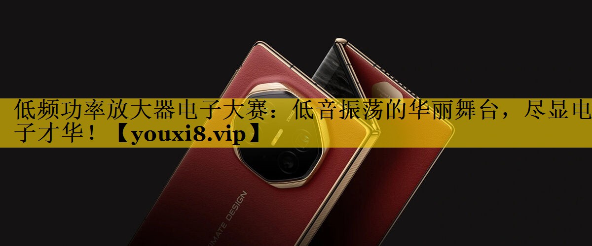 低频功率放大器电子大赛:低音振荡的华丽舞台,尽显电子才华! 低频功率放大器电子大赛:低音振荡的华丽舞台,尽显电子才华!