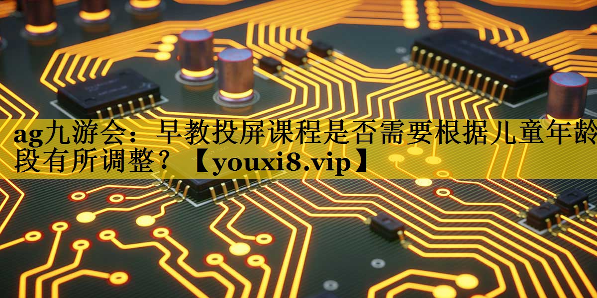 早教投屏课程是否需要根据儿童年龄段有所调整? 早教投屏课程是否需要根据儿童年龄段有所调整?