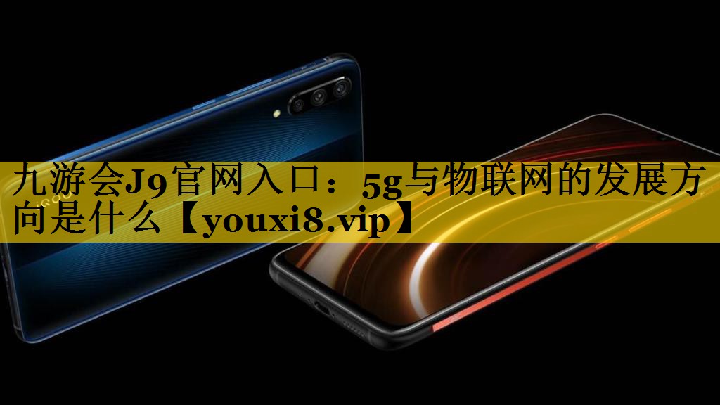 5g与物联网的发展方向是什么 5g与物联网的发展方向是什么