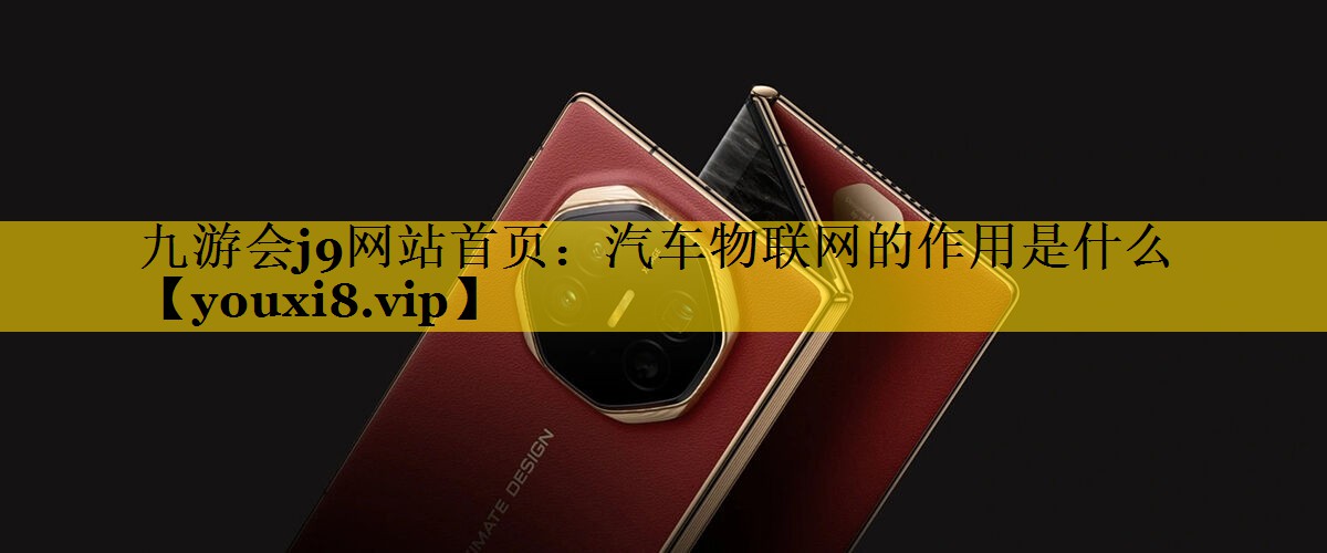 汽车物联网的作用是什么 汽车物联网的作用是什么