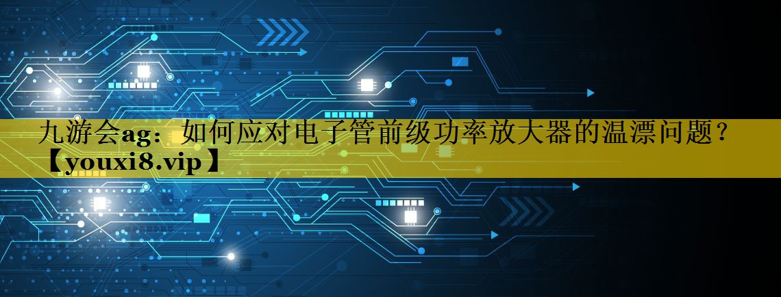 如何应对电子管前级功率放大器的温漂问题? 如何应对电子管前级功率放大器的温漂问题?