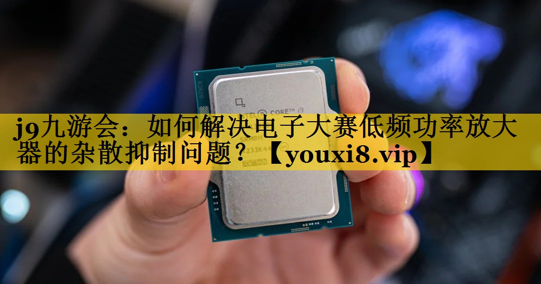 如何解决电子大赛低频功率放大器的杂散抑制问题? 如何解决电子大赛低频功率放大器的杂散抑制问题?