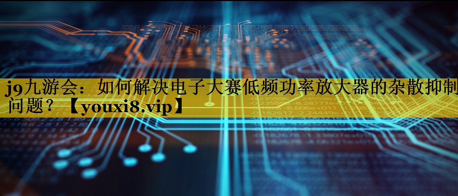 如何解决电子大赛低频功率放大器的杂散抑制问题? 如何解决电子大赛低频功率放大器的杂散抑制问题?