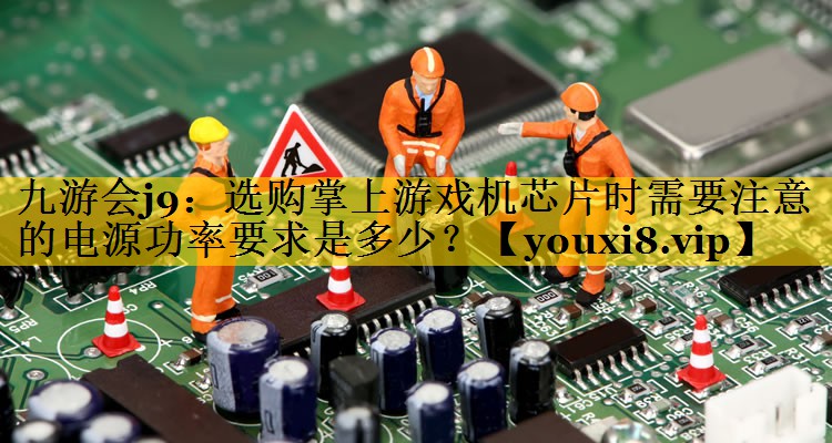 选购掌上游戏机芯片时需要注意的电源功率要求是多少? 选购掌上游戏机芯片时需要注意的电源功率要求是多少?