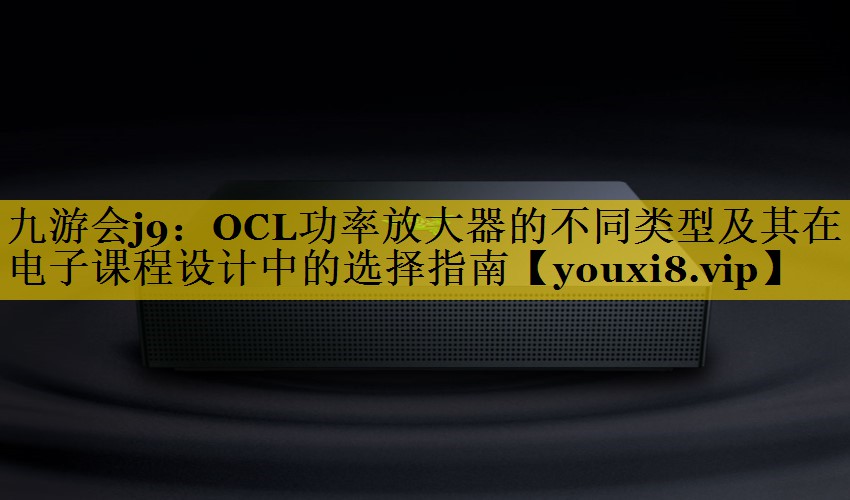 OCL功率放大器的不同类型及其在电子课程设计中的选择指南 OCL功率放大器的不同类型及其在电子课程设计中的选择指南