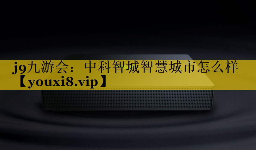 中科智城智慧城市怎么样 中科智城智慧城市怎么样