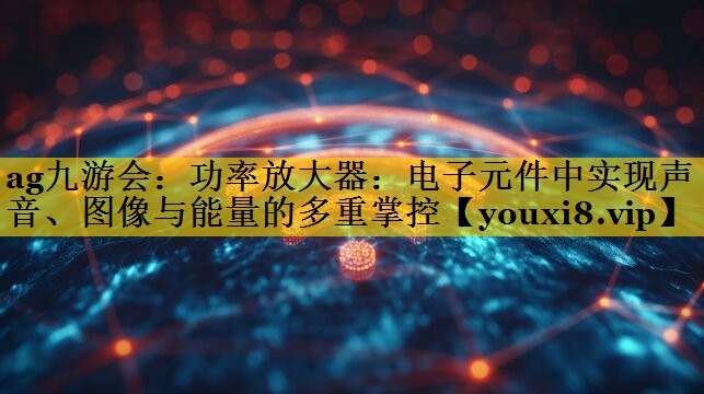 功率放大器:电子元件中实现声音、图像与能量的多重掌控 功率放大器:电子元件中实现声音、图像与能量的多重掌控