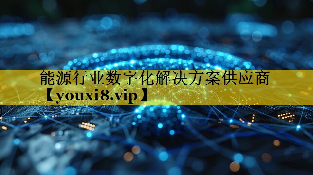 能源行业数字化解决方案供应商 能源行业数字化解决方案供应商