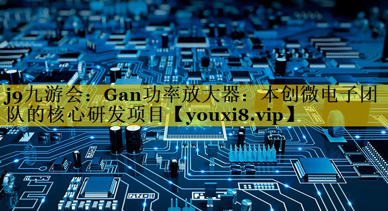 Gan功率放大器:本创微电子团队的核心研发项目 Gan功率放大器:本创微电子团队的核心研发项目