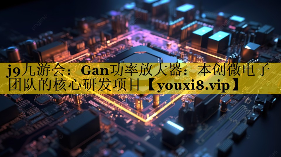 Gan功率放大器:本创微电子团队的核心研发项目 Gan功率放大器:本创微电子团队的核心研发项目