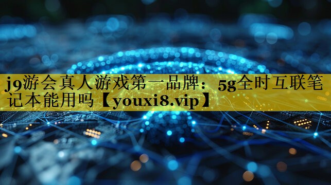 5g全时互联笔记本能用吗 5g全时互联笔记本能用吗