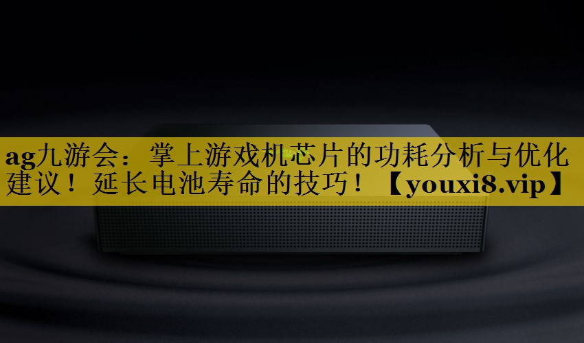 掌上游戏机芯片的功耗分析与优化建议!延长电池寿命的技巧! 掌上游戏机芯片的功耗分析与优化建议!延长电池寿命的技巧!