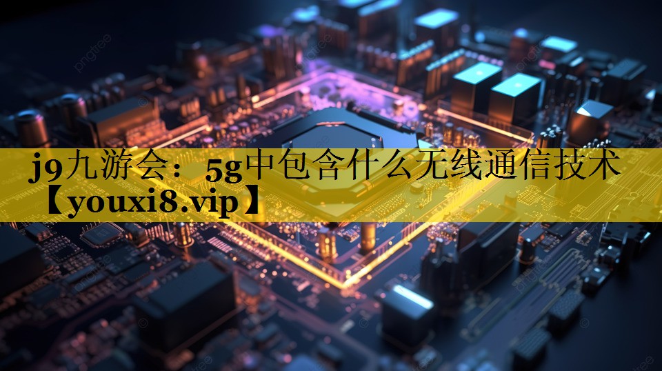 5g中包含什么无线通信技术 5g中包含什么无线通信技术