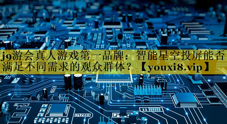 智能星空投屏能否满足不同需求的观众群体? 智能星空投屏能否满足不同需求的观众群体?
