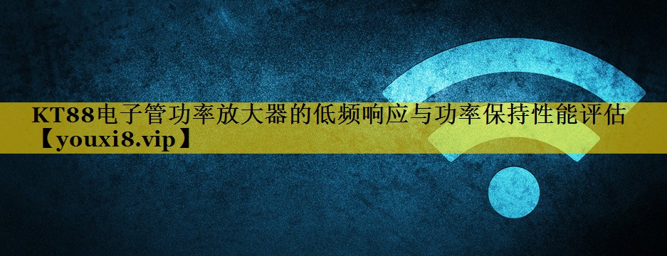 KT88电子管功率放大器的低频响应与功率保持性能评估 KT88电子管功率放大器的低频响应与功率保持性能评估