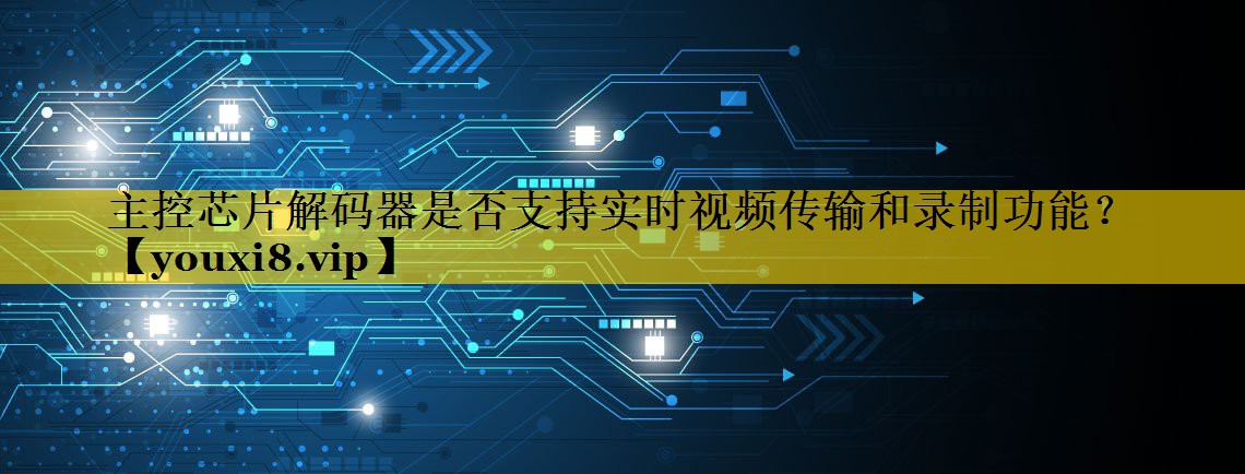 主控芯片解码器是否支持实时视频传输和录制功能? 主控芯片解码器是否支持实时视频传输和录制功能?