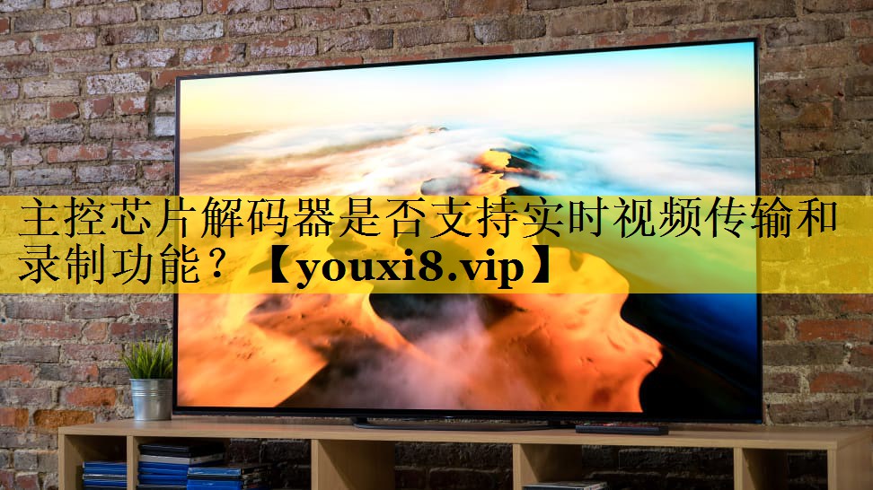 主控芯片解码器是否支持实时视频传输和录制功能? 主控芯片解码器是否支持实时视频传输和录制功能?