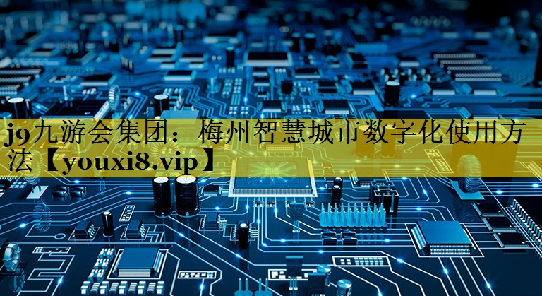 梅州智慧城市数字化使用方法 梅州智慧城市数字化使用方法