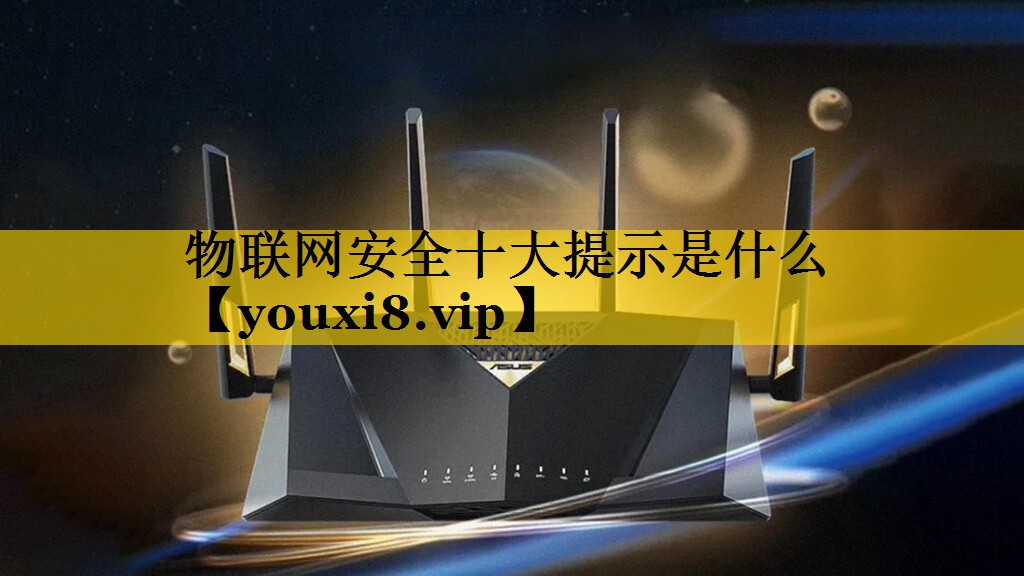 物联网安全十大提示是什么 物联网安全十大提示是什么