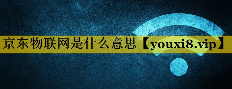京东物联网是什么意思 京东物联网是什么意思
