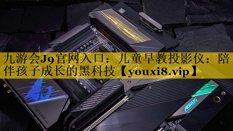儿童早教投影仪:陪伴孩子成长的黑科技 儿童早教投影仪:陪伴孩子成长的黑科技