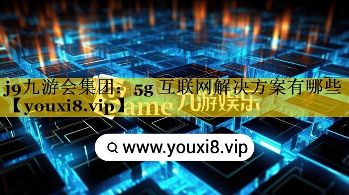 5g 互联网解决方案有哪些 5g 互联网解决方案有哪些