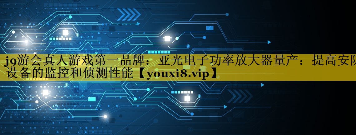 亚光电子功率放大器量产:提高安防设备的监控和侦测性能 亚光电子功率放大器量产:提高安防设备的监控和侦测性能