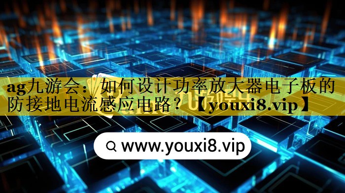 如何设计功率放大器电子板的防接地电流感应电路? 如何设计功率放大器电子板的防接地电流感应电路?
