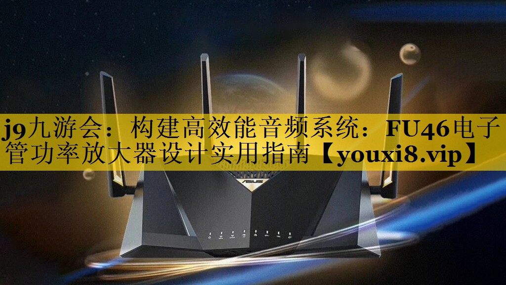 构建高效能音频系统:FU46电子管功率放大器设计实用指南 构建高效能音频系统:FU46电子管功率放大器设计实用指南