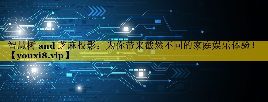 智慧树 and 芝麻投影:为你带来截然不同的家庭娱乐体验! 智慧树 and 芝麻投影:为你带来截然不同的家庭娱乐体验!