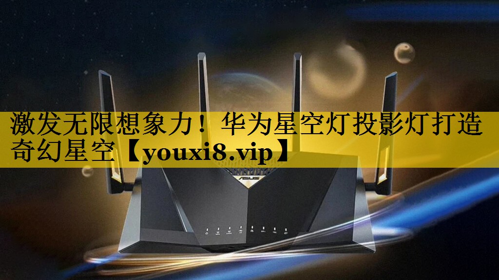 激发无限想象力!华为星空灯投影灯打造奇幻星空 激发无限想象力!华为星空灯投影灯打造奇幻星空