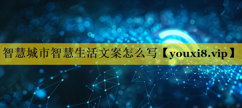智慧城市智慧生活文案怎么写 智慧城市智慧生活文案怎么写